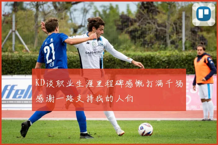 KD谈职业生涯里程碑感慨打满千场感谢一路支持我的人们