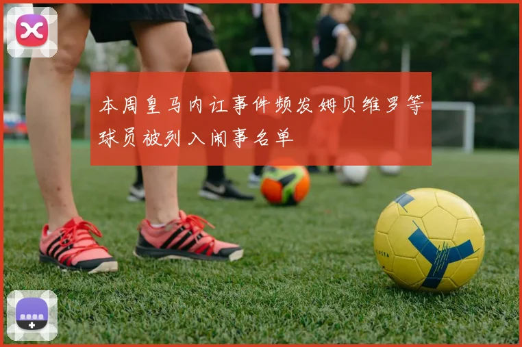 本周皇马内讧事件频发姆贝维罗等球员被列入闹事名单
