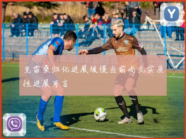 克雷桑归化进展缓慢当前尚无实质性进展可言
