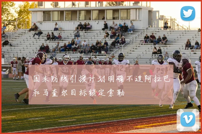 国米防线引援计划明确不追阿拉巴和马奎尔目标锁定索勒
