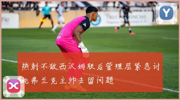 热刺不敌西汉姆联后管理层紧急讨论弗兰克主帅去留问题