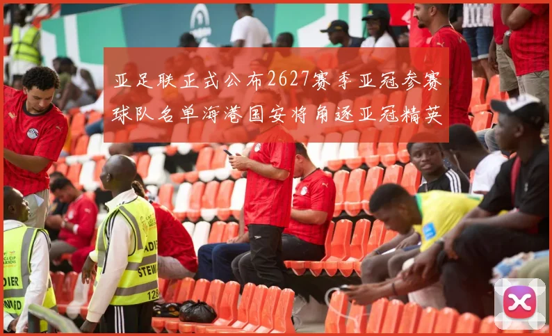 亚足联正式公布2627赛季亚冠参赛球队名单海港国安将角逐亚冠精英联赛