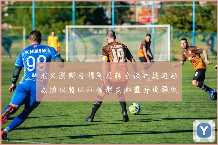 尤文图斯与穆阿尼转会谈判接近达成协议将以租借形式加盟并设强制买断条款