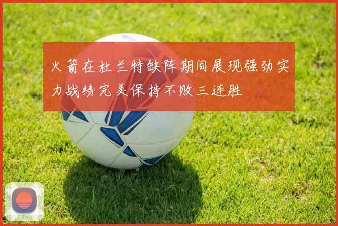 火箭在杜兰特缺阵期间展现强劲实力战绩完美保持不败三连胜