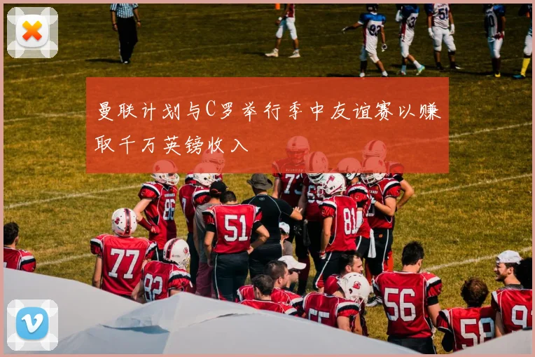 曼联计划与C罗举行季中友谊赛以赚取千万英镑收入