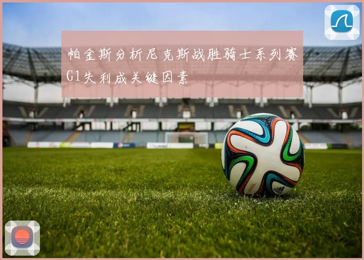 帕金斯分析尼克斯战胜骑士系列赛G1失利成关键因素