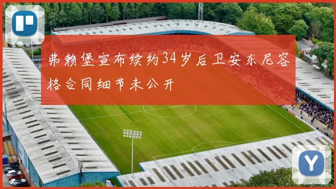 弗赖堡宣布续约34岁后卫安东尼容格合同细节未公开