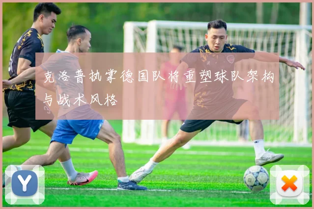 克洛普执掌德国队将重塑球队架构与战术风格