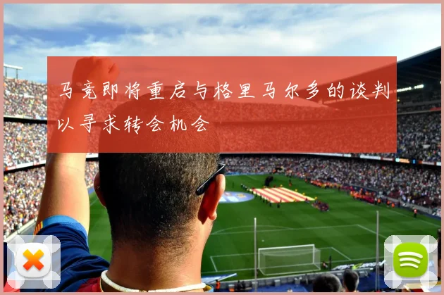 马竞即将重启与格里马尔多的谈判以寻求转会机会