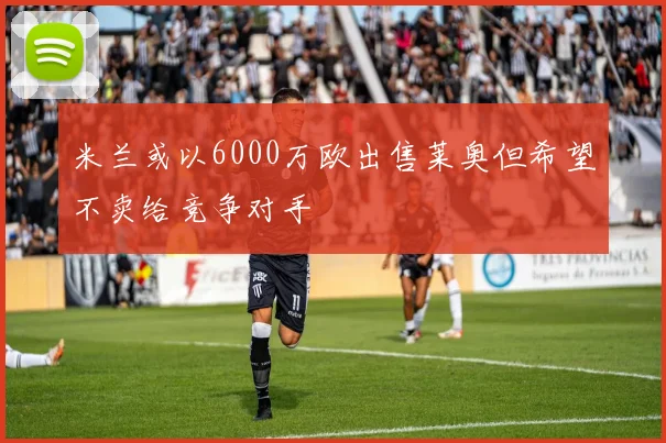 米兰或以6000万欧出售莱奥但希望不卖给竞争对手