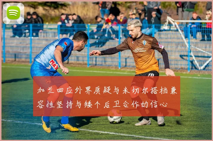 加兰回应外界质疑与米切尔搭档兼容性坚持与矮个后卫合作的信心