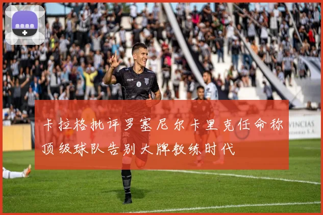 卡拉格批评罗塞尼尔卡里克任命称顶级球队告别大牌教练时代