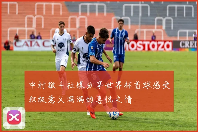 中村敬斗社媒分享世界杯首球感受积极意义满满的喜悦之情
